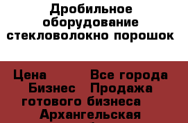 Дробильное оборудование стекловолокно порошок › Цена ­ 100 - Все города Бизнес » Продажа готового бизнеса   . Архангельская обл.,Архангельск г.